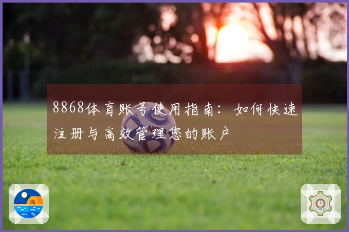 8868体育账号使用指南：如何快速注册与高效管理您的账户