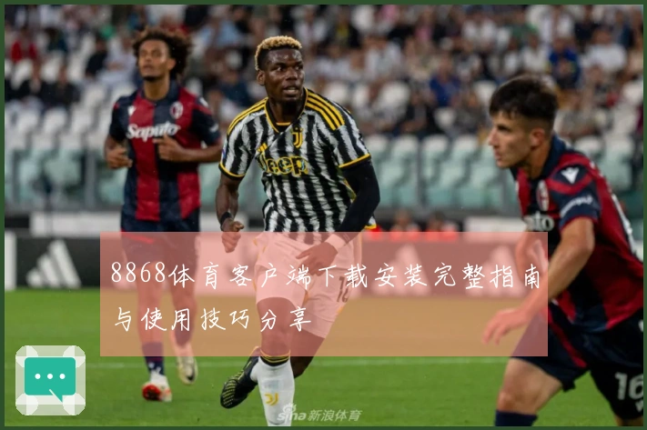 8868体育客户端下载安装完整指南与使用技巧分享