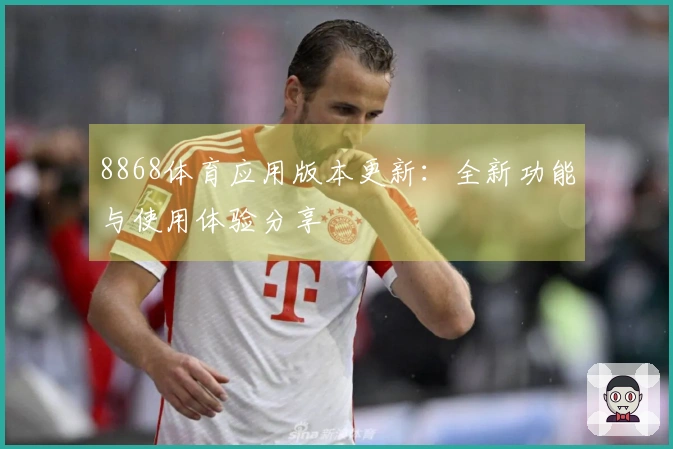 8868体育应用版本更新：全新功能与使用体验分享