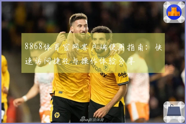 8868体育官网客户端使用指南：快速访问捷径与操作体验分享