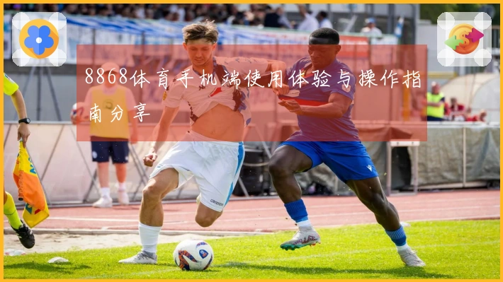 8868体育手机端使用体验与操作指南分享