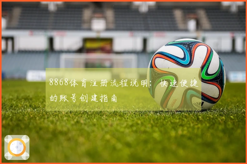 8868体育注册流程说明：快速便捷的账号创建指南