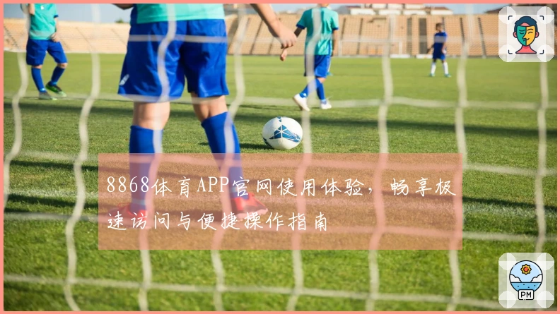 8868体育APP官网使用体验，畅享极速访问与便捷操作指南