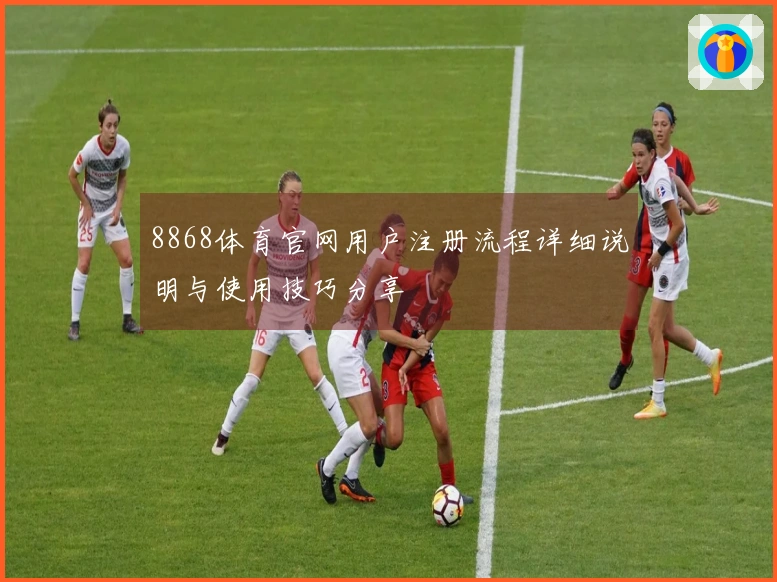 8868体育官网用户注册流程详细说明与使用技巧分享