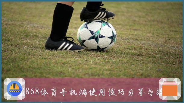 8868体育手机端使用技巧分享与操作体验解析
