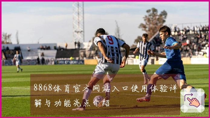 8868体育官方网站入口使用体验详解与功能亮点介绍
