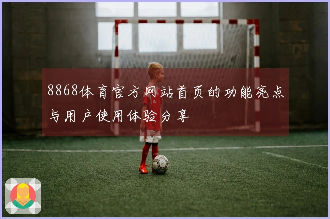 8868体育官方网站首页的功能亮点与用户使用体验分享