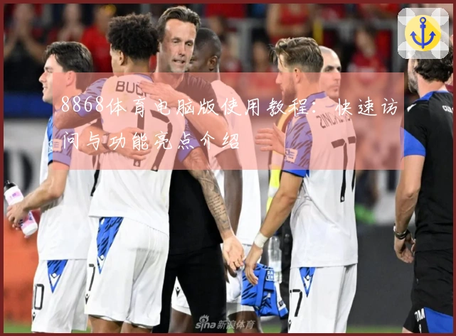 8868体育电脑版使用教程：快速访问与功能亮点介绍