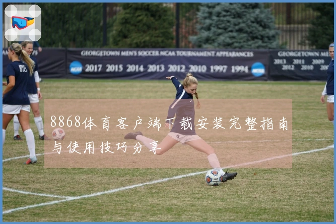 8868体育客户端下载安装完整指南与使用技巧分享