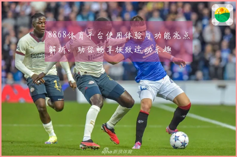 8868体育平台使用体验与功能亮点解析，助你畅享极致运动乐趣