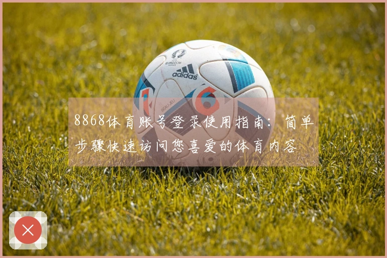 8868体育账号登录使用指南:简单步骤快速访问您喜爱的体育内容