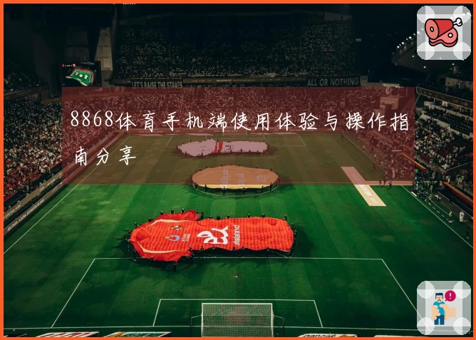 8868体育手机端使用体验与操作指南分享
