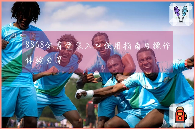 8868体育登录入口使用指南与操作体验分享