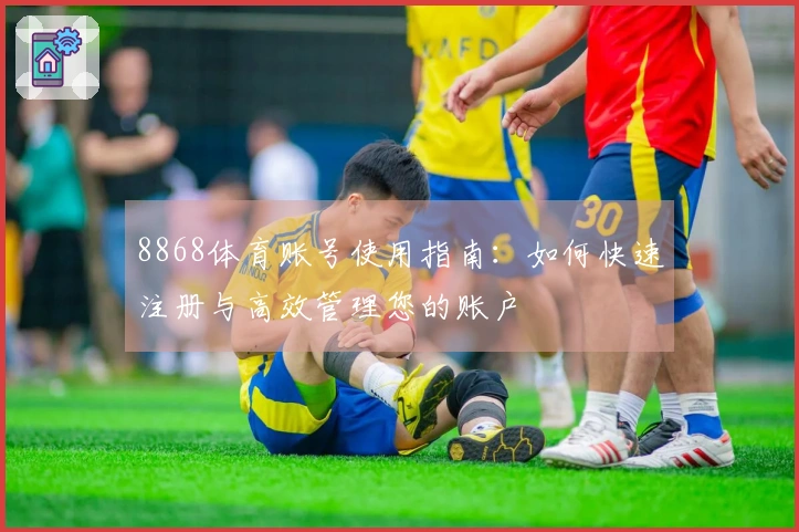 8868体育账号使用指南：如何快速注册与高效管理您的账户