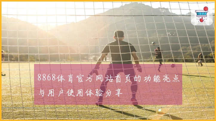 8868体育官方网站首页的功能亮点与用户使用体验分享