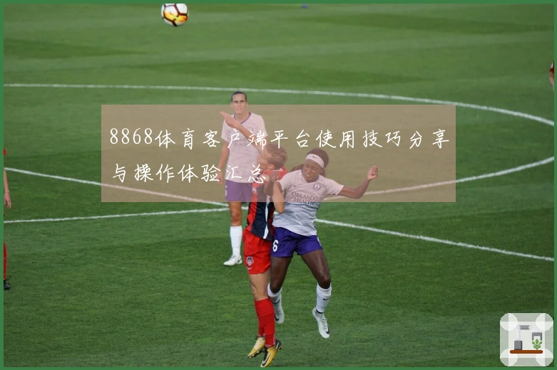 8868体育客户端平台使用技巧分享与操作体验汇总