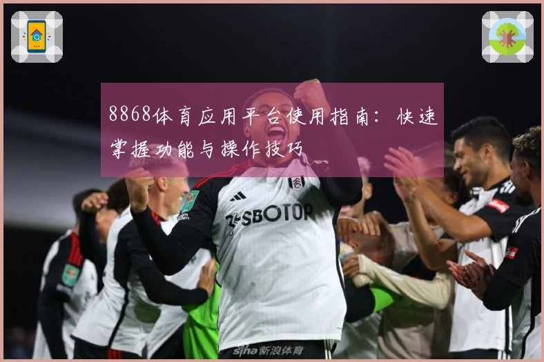 8868体育应用平台使用指南：快速掌握功能与操作技巧